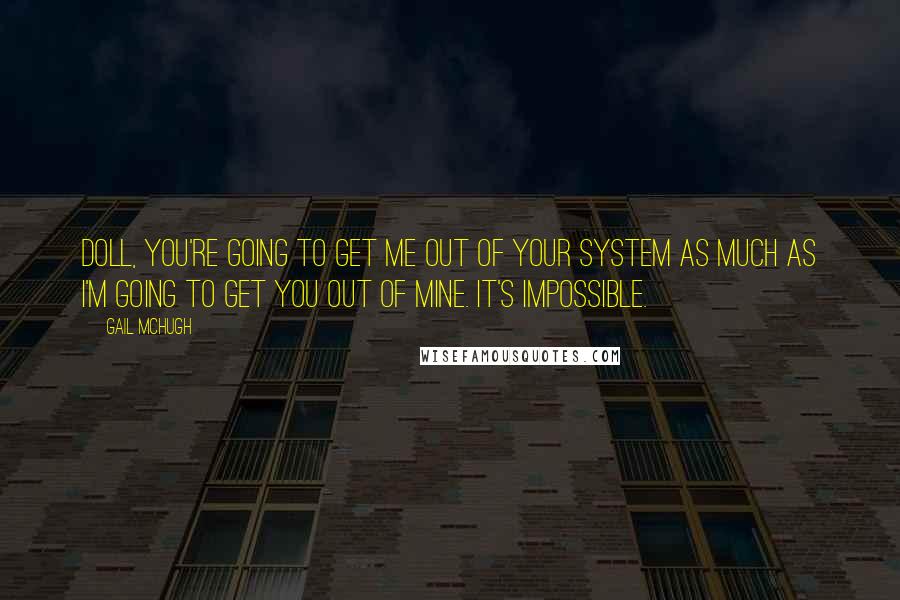 Gail McHugh Quotes: Doll, you're going to get me out of your system as much as I'm going to get you out of mine. It's impossible.