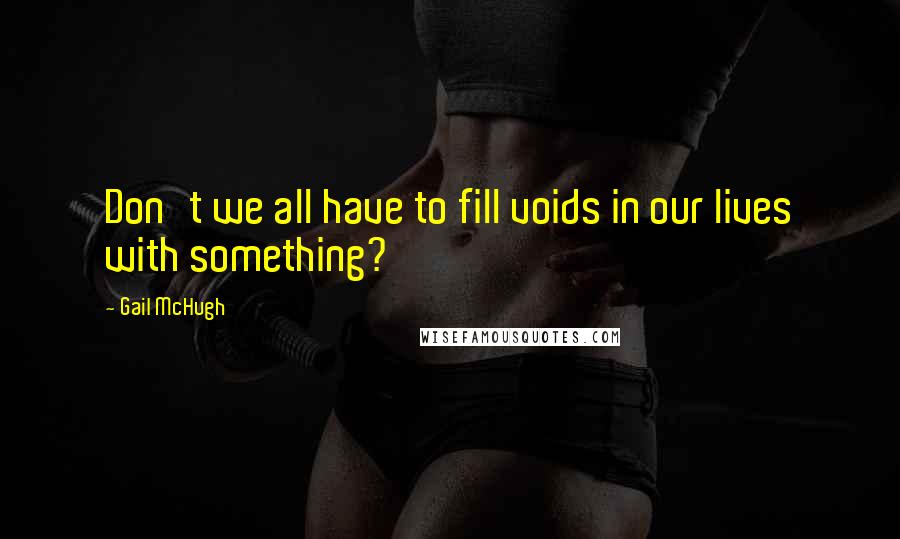 Gail McHugh Quotes: Don't we all have to fill voids in our lives with something?