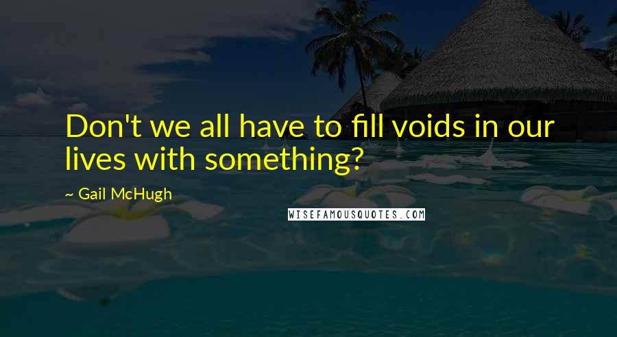 Gail McHugh Quotes: Don't we all have to fill voids in our lives with something?