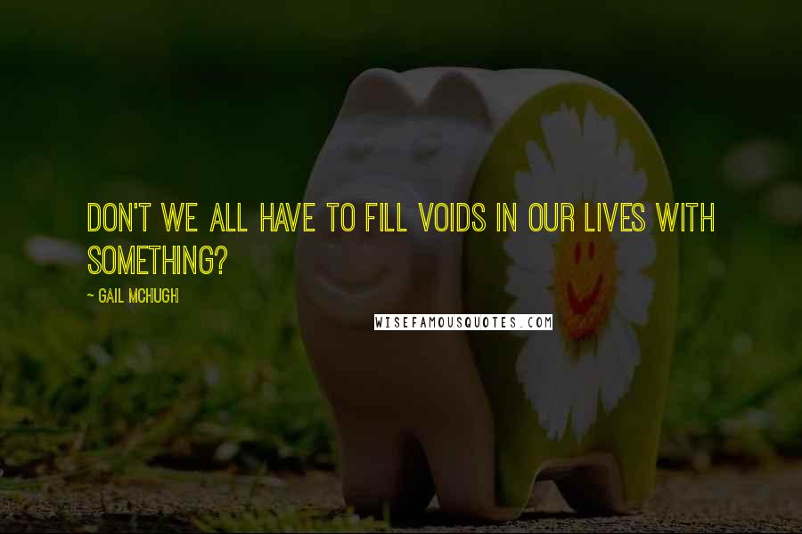 Gail McHugh Quotes: Don't we all have to fill voids in our lives with something?