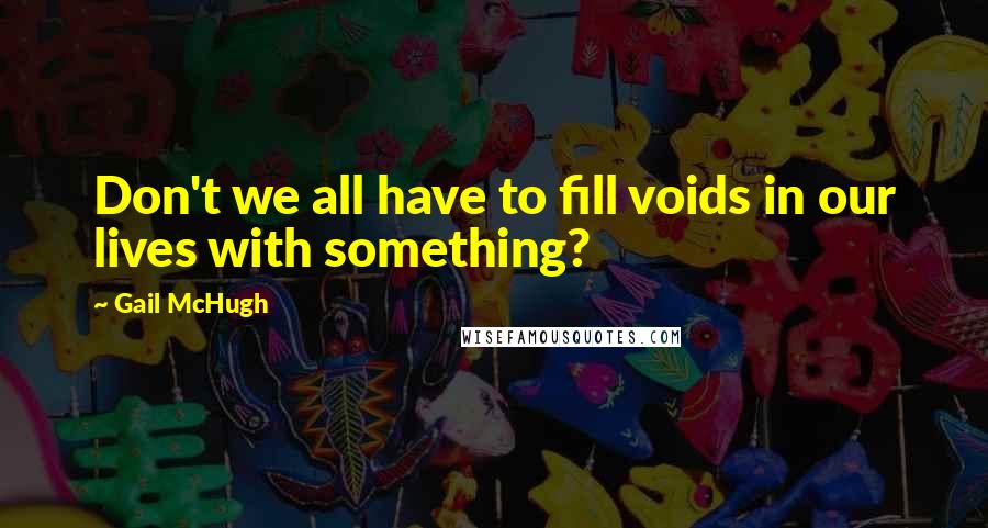 Gail McHugh Quotes: Don't we all have to fill voids in our lives with something?