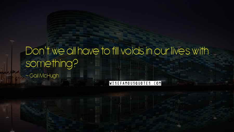 Gail McHugh Quotes: Don't we all have to fill voids in our lives with something?