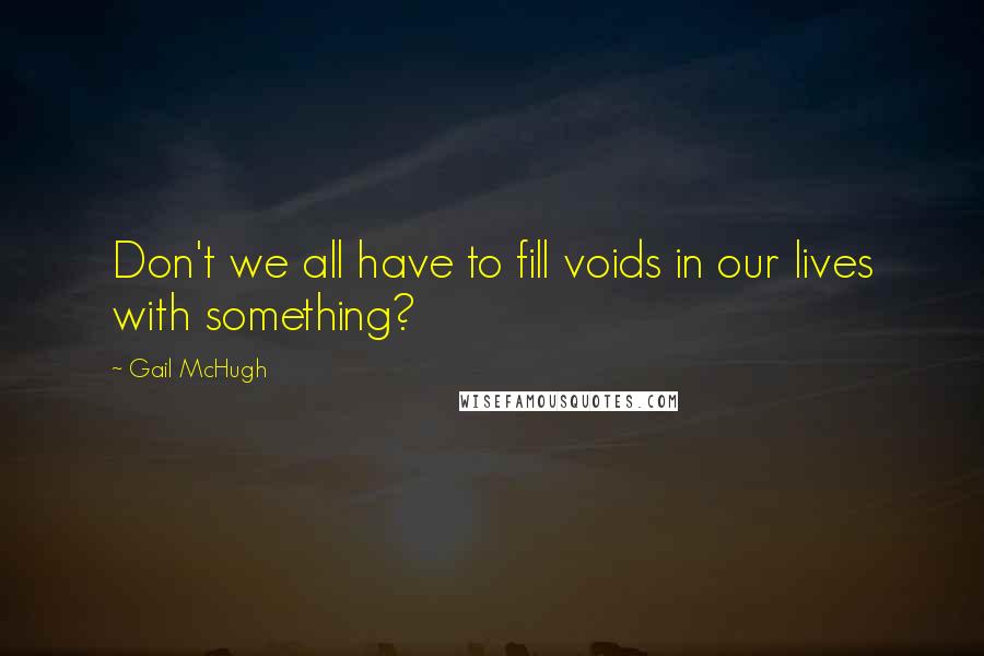 Gail McHugh Quotes: Don't we all have to fill voids in our lives with something?