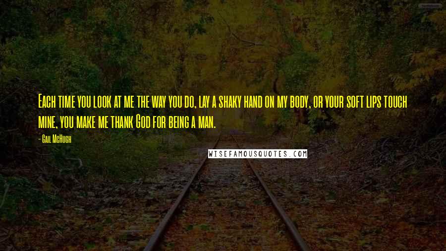 Gail McHugh Quotes: Each time you look at me the way you do, lay a shaky hand on my body, or your soft lips touch mine, you make me thank God for being a man.