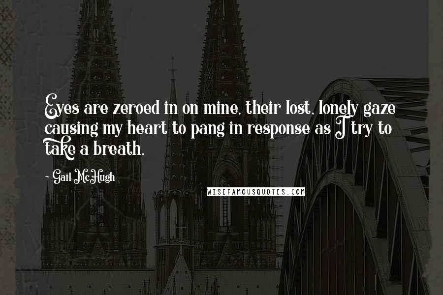 Gail McHugh Quotes: Eyes are zeroed in on mine, their lost, lonely gaze causing my heart to pang in response as I try to take a breath.