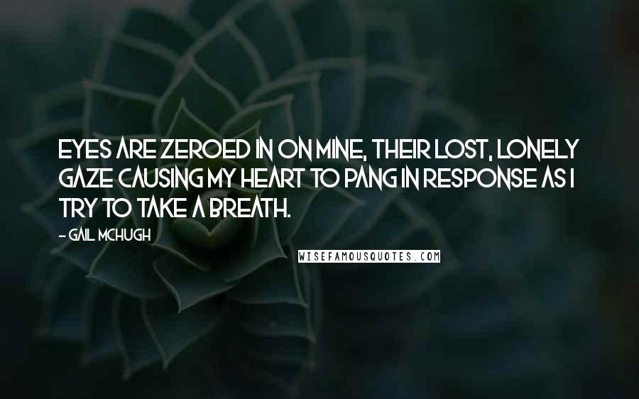 Gail McHugh Quotes: Eyes are zeroed in on mine, their lost, lonely gaze causing my heart to pang in response as I try to take a breath.