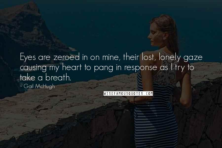 Gail McHugh Quotes: Eyes are zeroed in on mine, their lost, lonely gaze causing my heart to pang in response as I try to take a breath.