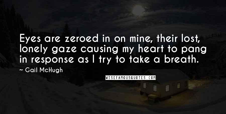 Gail McHugh Quotes: Eyes are zeroed in on mine, their lost, lonely gaze causing my heart to pang in response as I try to take a breath.