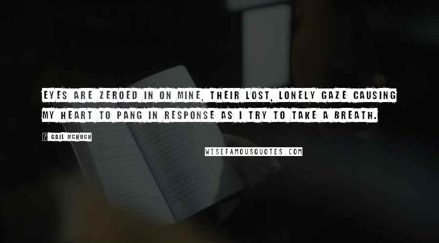 Gail McHugh Quotes: Eyes are zeroed in on mine, their lost, lonely gaze causing my heart to pang in response as I try to take a breath.