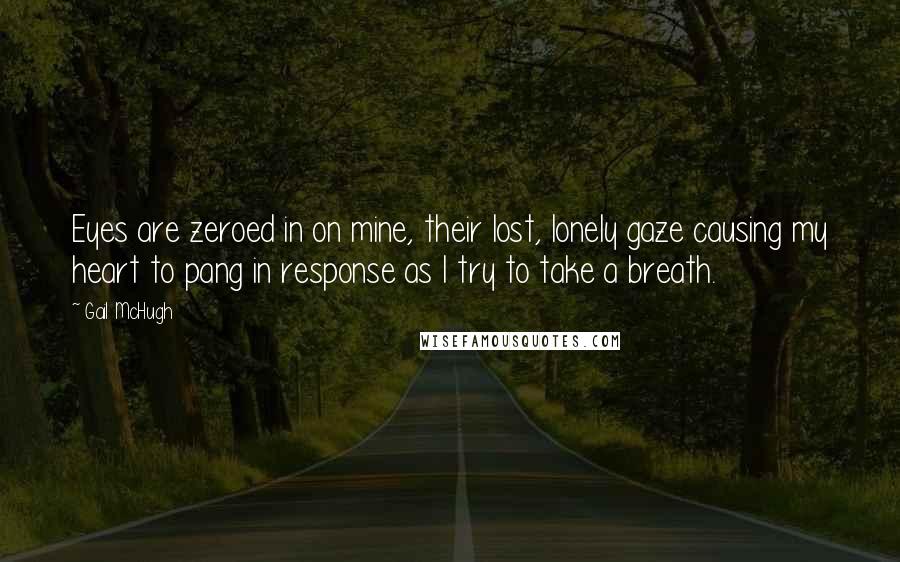 Gail McHugh Quotes: Eyes are zeroed in on mine, their lost, lonely gaze causing my heart to pang in response as I try to take a breath.