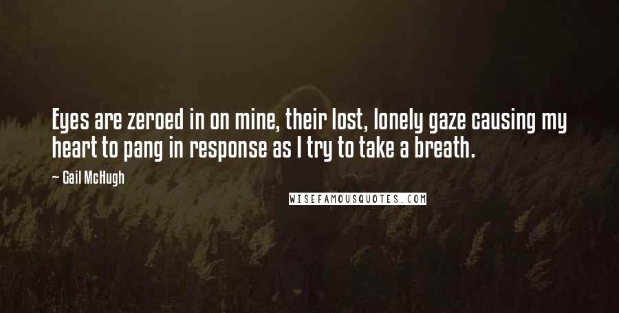 Gail McHugh Quotes: Eyes are zeroed in on mine, their lost, lonely gaze causing my heart to pang in response as I try to take a breath.