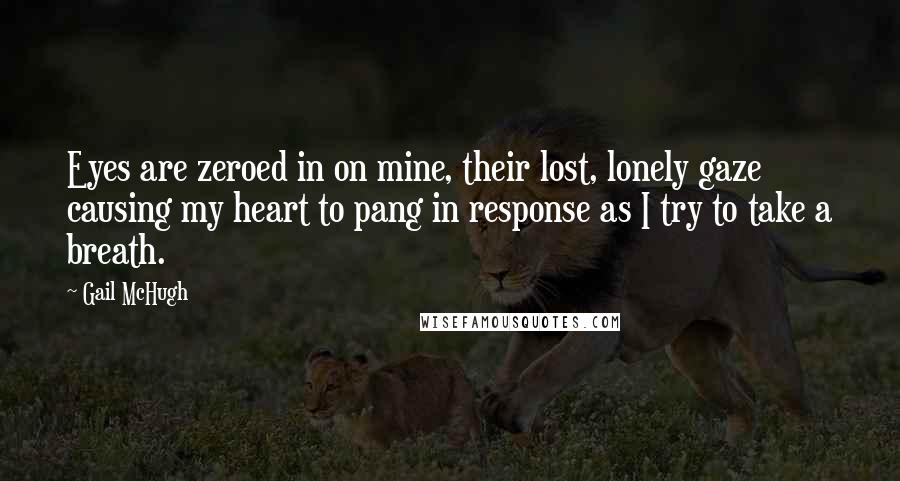 Gail McHugh Quotes: Eyes are zeroed in on mine, their lost, lonely gaze causing my heart to pang in response as I try to take a breath.