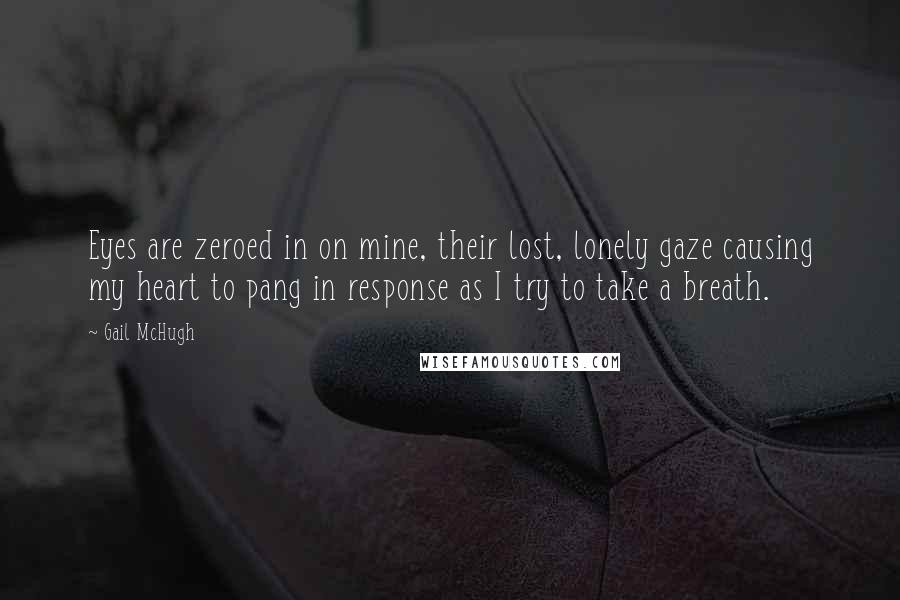 Gail McHugh Quotes: Eyes are zeroed in on mine, their lost, lonely gaze causing my heart to pang in response as I try to take a breath.