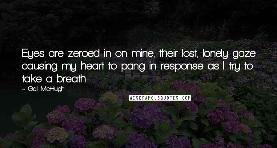 Gail McHugh Quotes: Eyes are zeroed in on mine, their lost, lonely gaze causing my heart to pang in response as I try to take a breath.