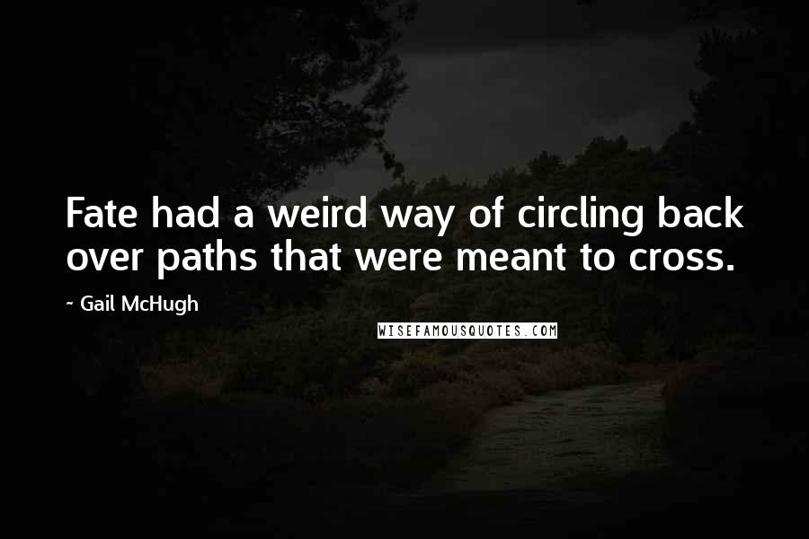 Gail McHugh Quotes: Fate had a weird way of circling back over paths that were meant to cross.