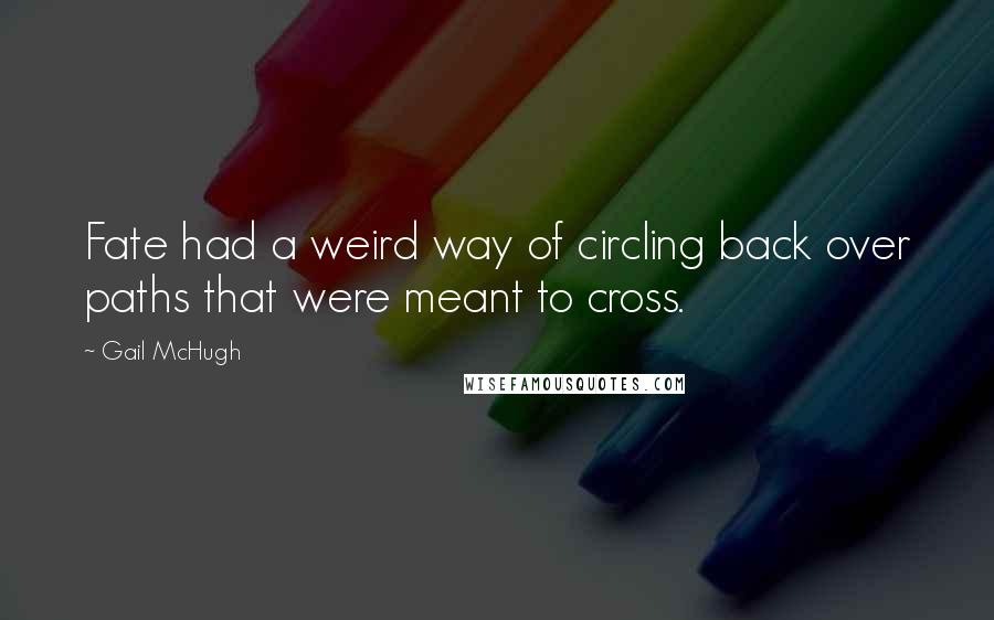 Gail McHugh Quotes: Fate had a weird way of circling back over paths that were meant to cross.