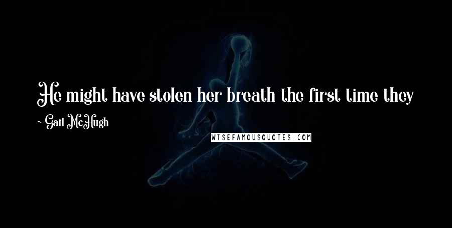 Gail McHugh Quotes: He might have stolen her breath the first time they kissed, but there and then -  stealthy like a cat burglar -  he was trying to steal her heart.