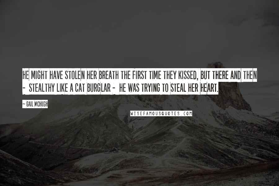 Gail McHugh Quotes: He might have stolen her breath the first time they kissed, but there and then -  stealthy like a cat burglar -  he was trying to steal her heart.