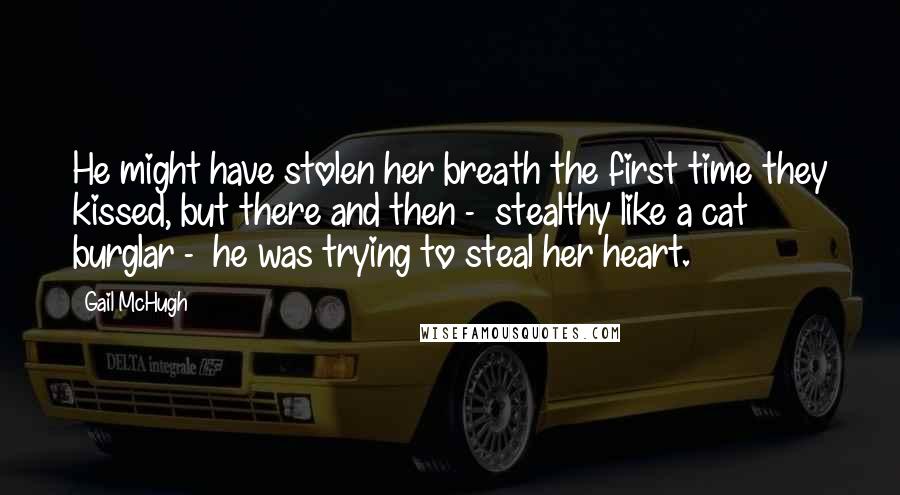 Gail McHugh Quotes: He might have stolen her breath the first time they kissed, but there and then -  stealthy like a cat burglar -  he was trying to steal her heart.