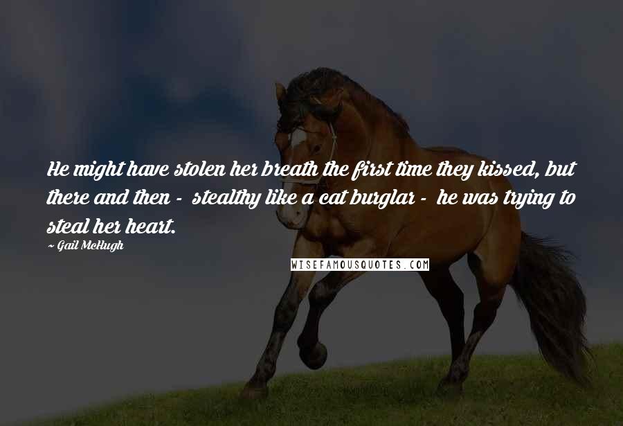 Gail McHugh Quotes: He might have stolen her breath the first time they kissed, but there and then -  stealthy like a cat burglar -  he was trying to steal her heart.