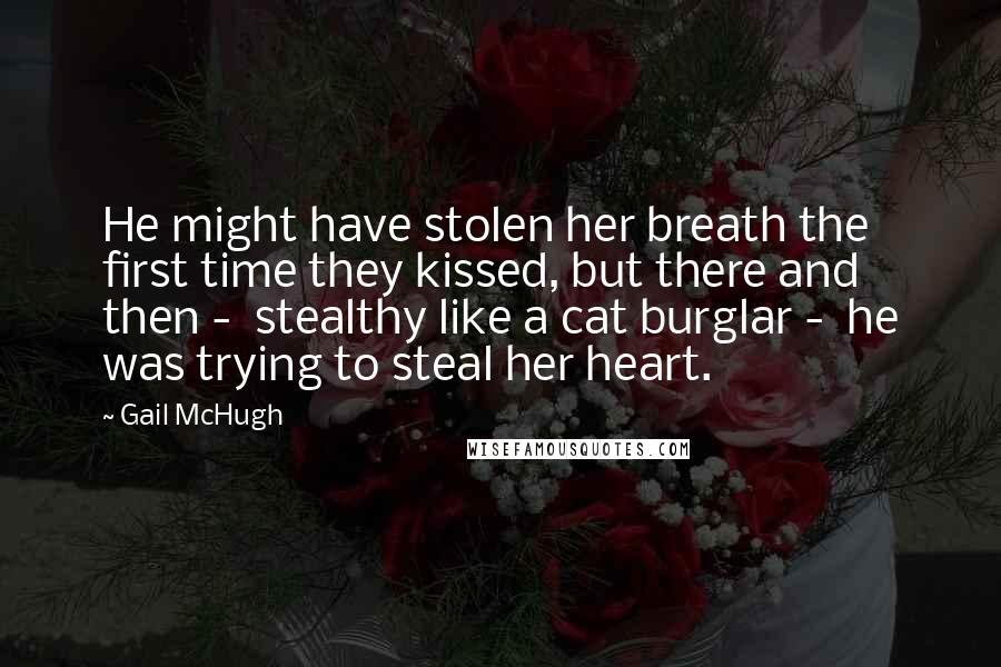 Gail McHugh Quotes: He might have stolen her breath the first time they kissed, but there and then -  stealthy like a cat burglar -  he was trying to steal her heart.