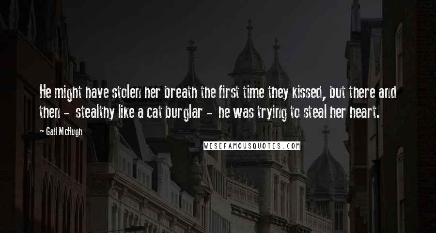 Gail McHugh Quotes: He might have stolen her breath the first time they kissed, but there and then -  stealthy like a cat burglar -  he was trying to steal her heart.
