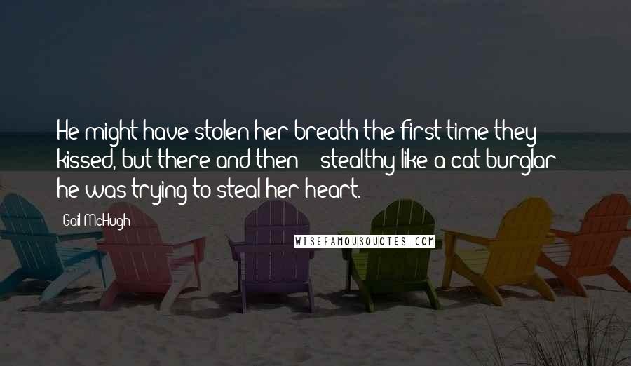 Gail McHugh Quotes: He might have stolen her breath the first time they kissed, but there and then -  stealthy like a cat burglar -  he was trying to steal her heart.