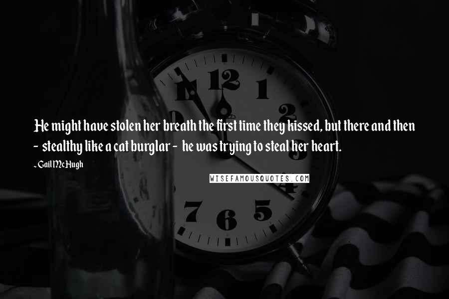 Gail McHugh Quotes: He might have stolen her breath the first time they kissed, but there and then -  stealthy like a cat burglar -  he was trying to steal her heart.