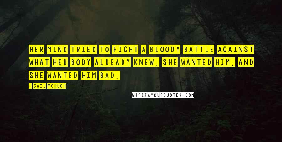 Gail McHugh Quotes: Her mind tried to fight a bloody battle against what her body already knew. She wanted him, and she wanted him bad.