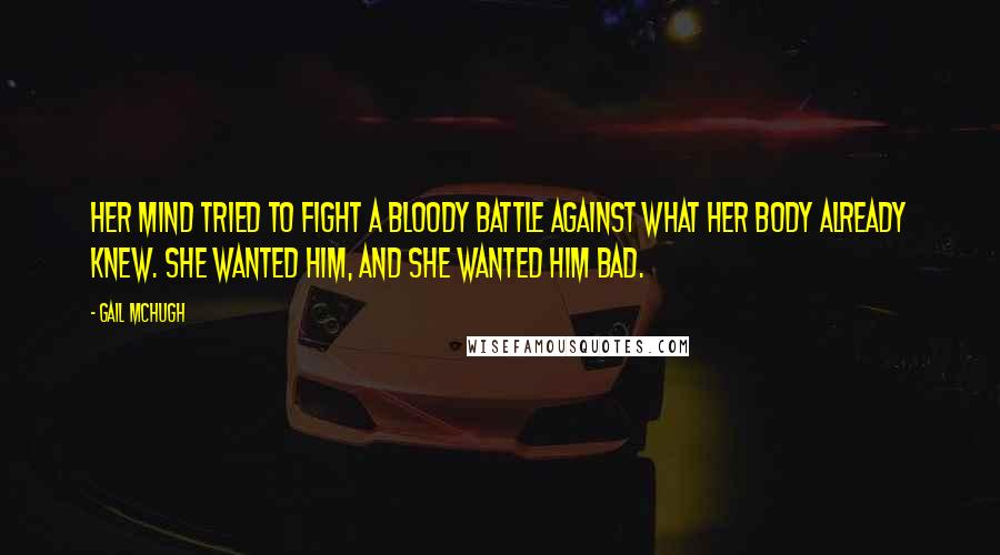 Gail McHugh Quotes: Her mind tried to fight a bloody battle against what her body already knew. She wanted him, and she wanted him bad.