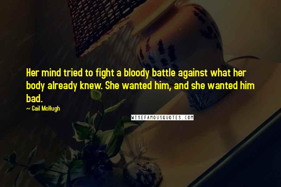 Gail McHugh Quotes: Her mind tried to fight a bloody battle against what her body already knew. She wanted him, and she wanted him bad.