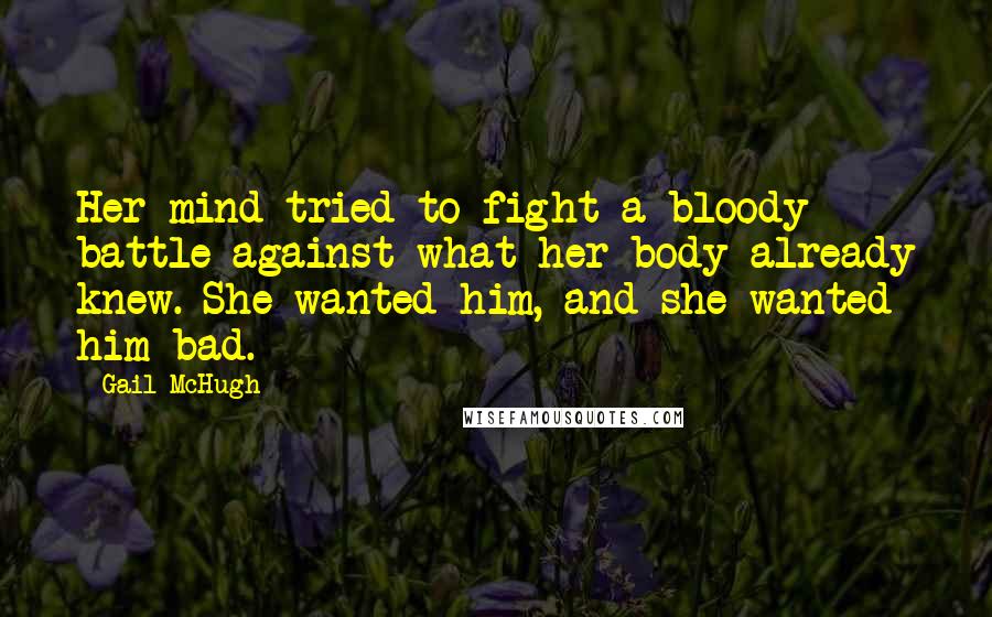 Gail McHugh Quotes: Her mind tried to fight a bloody battle against what her body already knew. She wanted him, and she wanted him bad.