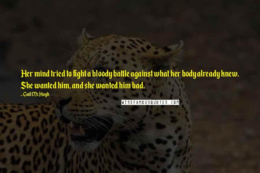 Gail McHugh Quotes: Her mind tried to fight a bloody battle against what her body already knew. She wanted him, and she wanted him bad.