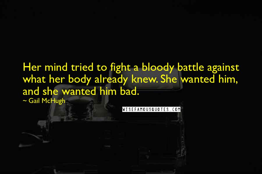 Gail McHugh Quotes: Her mind tried to fight a bloody battle against what her body already knew. She wanted him, and she wanted him bad.