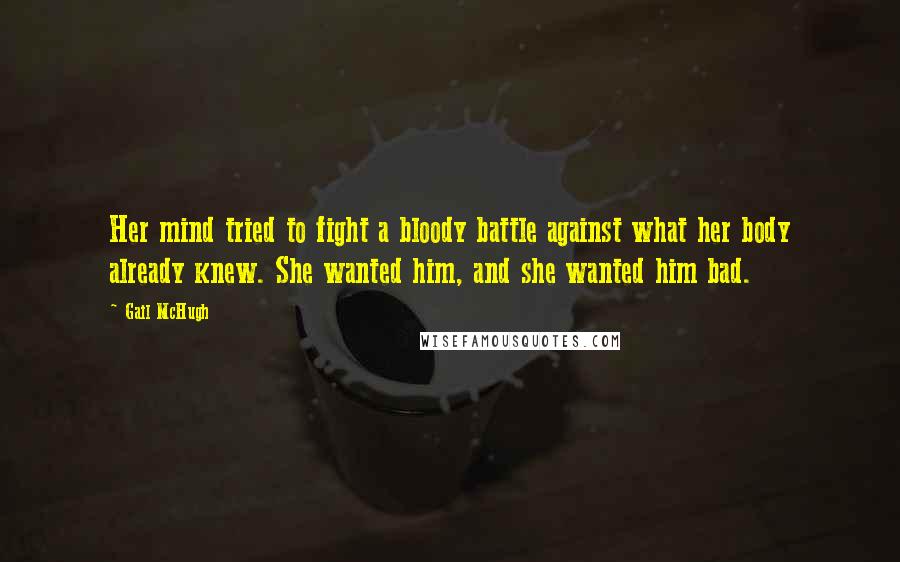 Gail McHugh Quotes: Her mind tried to fight a bloody battle against what her body already knew. She wanted him, and she wanted him bad.