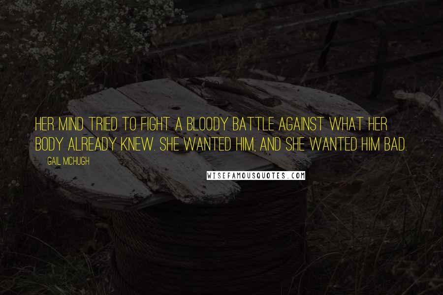 Gail McHugh Quotes: Her mind tried to fight a bloody battle against what her body already knew. She wanted him, and she wanted him bad.