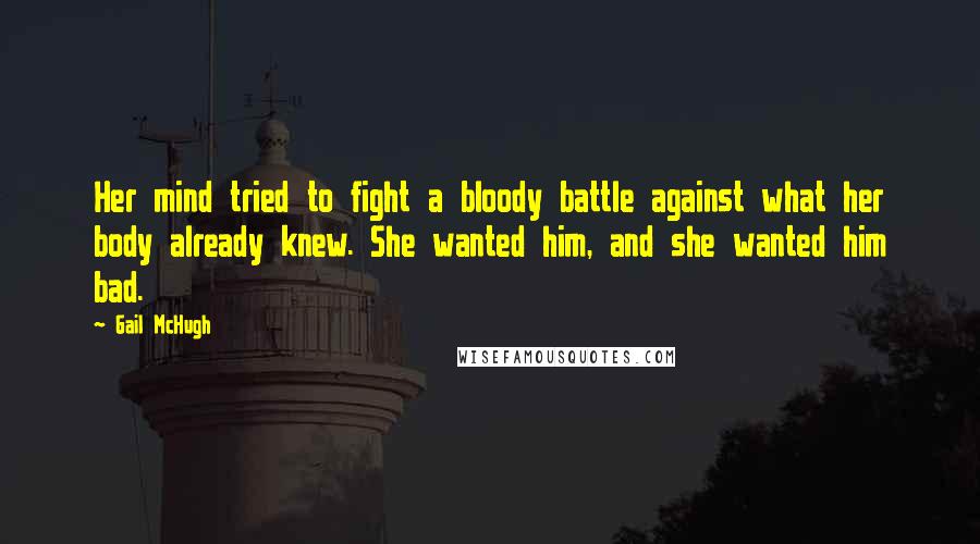 Gail McHugh Quotes: Her mind tried to fight a bloody battle against what her body already knew. She wanted him, and she wanted him bad.