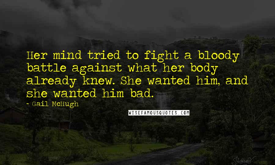 Gail McHugh Quotes: Her mind tried to fight a bloody battle against what her body already knew. She wanted him, and she wanted him bad.