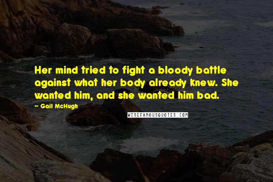 Gail McHugh Quotes: Her mind tried to fight a bloody battle against what her body already knew. She wanted him, and she wanted him bad.