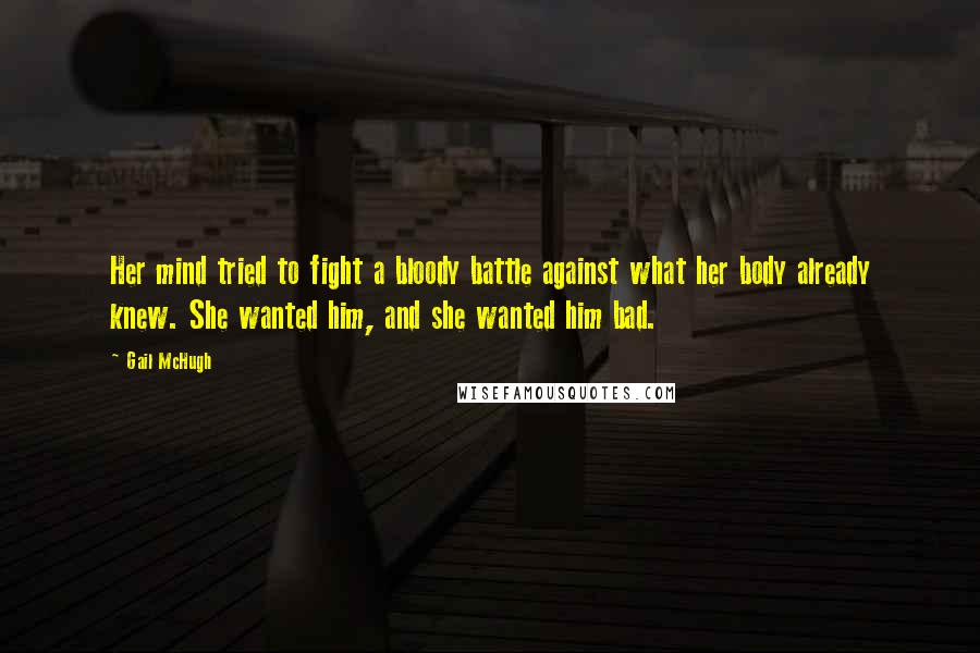 Gail McHugh Quotes: Her mind tried to fight a bloody battle against what her body already knew. She wanted him, and she wanted him bad.