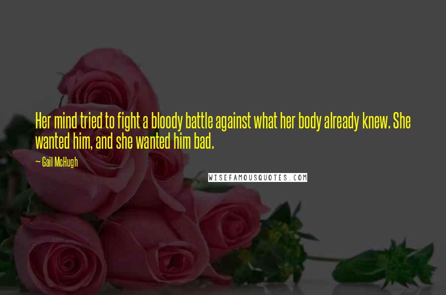 Gail McHugh Quotes: Her mind tried to fight a bloody battle against what her body already knew. She wanted him, and she wanted him bad.