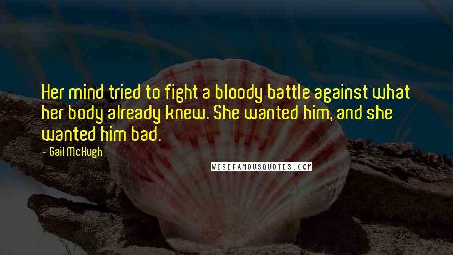 Gail McHugh Quotes: Her mind tried to fight a bloody battle against what her body already knew. She wanted him, and she wanted him bad.