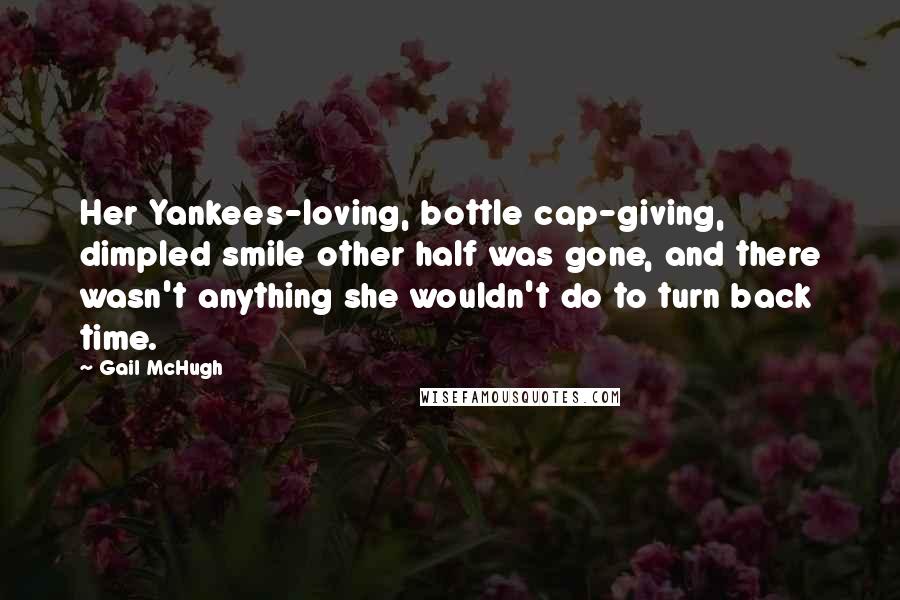 Gail McHugh Quotes: Her Yankees-loving, bottle cap-giving, dimpled smile other half was gone, and there wasn't anything she wouldn't do to turn back time.