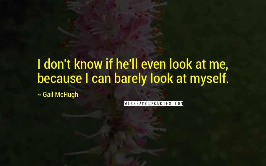Gail McHugh Quotes: I don't know if he'll even look at me, because I can barely look at myself.