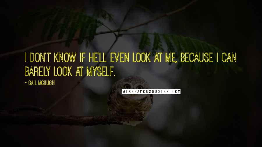 Gail McHugh Quotes: I don't know if he'll even look at me, because I can barely look at myself.