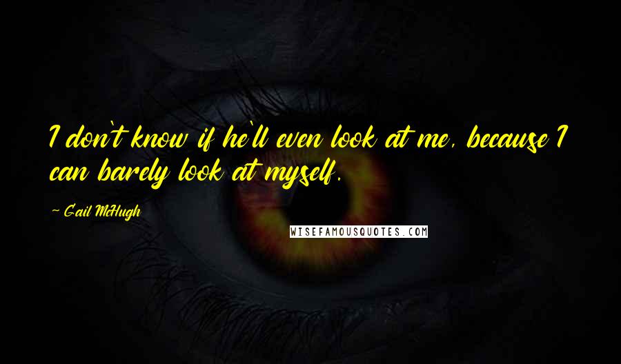 Gail McHugh Quotes: I don't know if he'll even look at me, because I can barely look at myself.