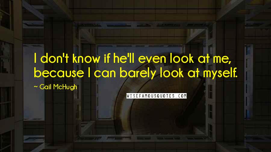 Gail McHugh Quotes: I don't know if he'll even look at me, because I can barely look at myself.