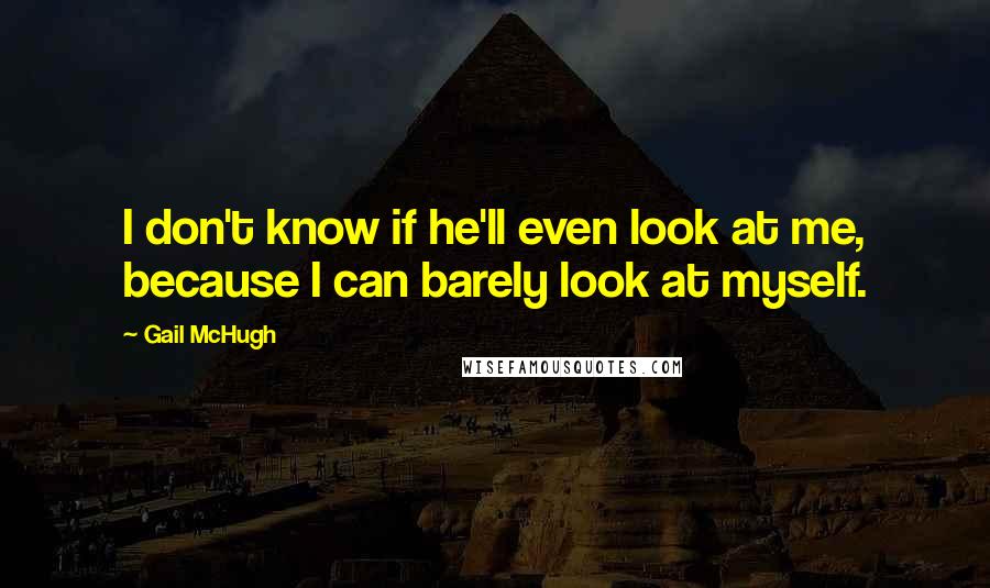 Gail McHugh Quotes: I don't know if he'll even look at me, because I can barely look at myself.