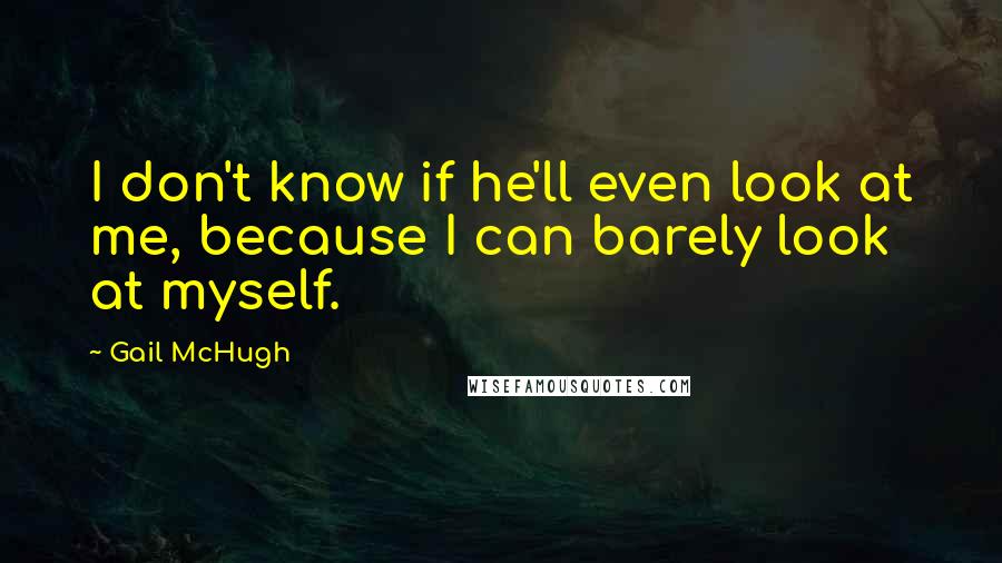 Gail McHugh Quotes: I don't know if he'll even look at me, because I can barely look at myself.