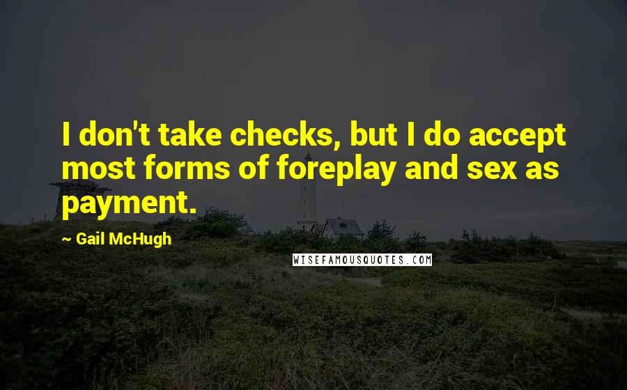 Gail McHugh Quotes: I don't take checks, but I do accept most forms of foreplay and sex as payment.